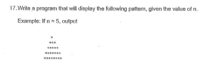 17.Write a program that will display the following pattern, given the value of n.
Example: If n = 5, output
***
*****
********
