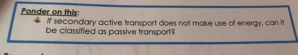 Ponder on this:
If secondary active transport does not make use of energy, can it
be classified as passive transport?