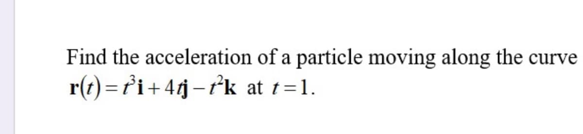 Find the acceleration of a particle moving along the curve
r(t)= t³i+4tj-t²k at t=1.