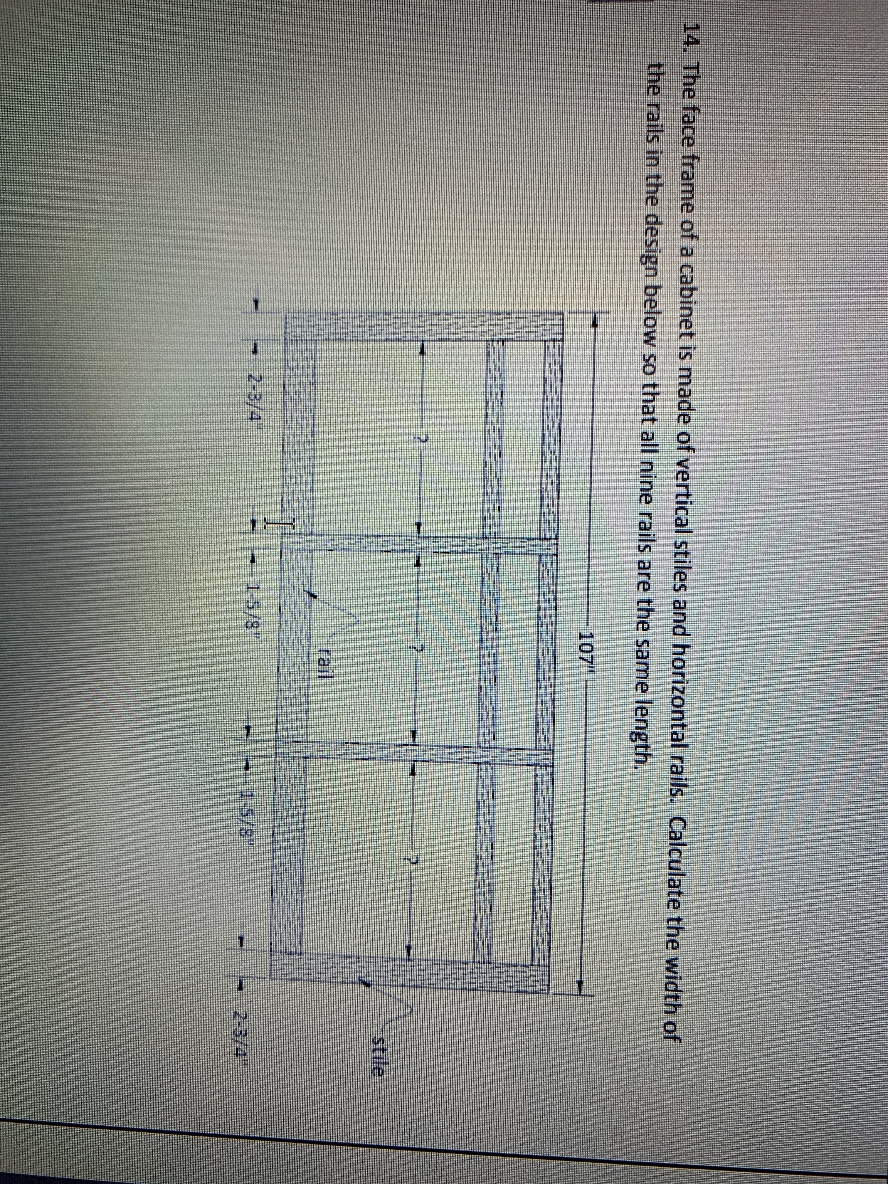 The face frame of a cabinet is made of vertical stiles and horizontal rails. Calculate the width of
the rails in the design below so that all nine rails are the same length.
