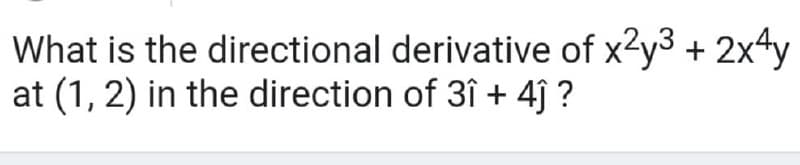 What is the directional derivative of x2y3 + 2x4y
at (1, 2) in the direction of 3î + 4ĵ ?
