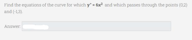 Find the equations of the curve for which y" = 6x? and which passes through the points (0,2)
and (-1,3).
Answer:
