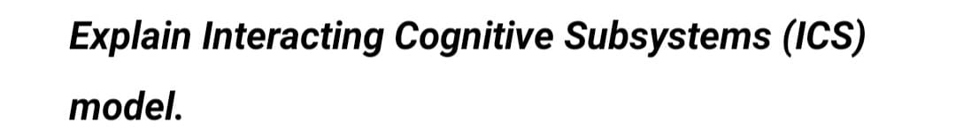 Explain Interacting Cognitive Subsystems (ICS)
model.