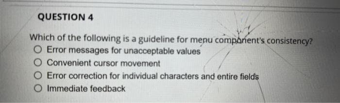 QUESTION 4
Which of the following is a guideline for menu component's consistency?
O Error messages for unacceptable values
Convenient cursor movement
Error correction for individual characters and entire fields
Immediate feedback