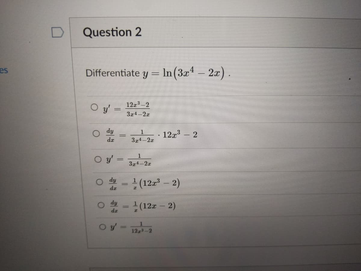 Question 2
Differentiate y = In(3x
– 2x) .
es
12z3-2
y'
3z4-2r
dy
12x - 2
1
dz
3z4-2z
1
3z4-2r
(12 - 2)
dy
dz
dy
(12z - 2)
dz
O y'
12 3-2
