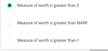 Measure of worth is greater than 0
Measure of worth is greater than MARR
Measure of worth is greater than 1