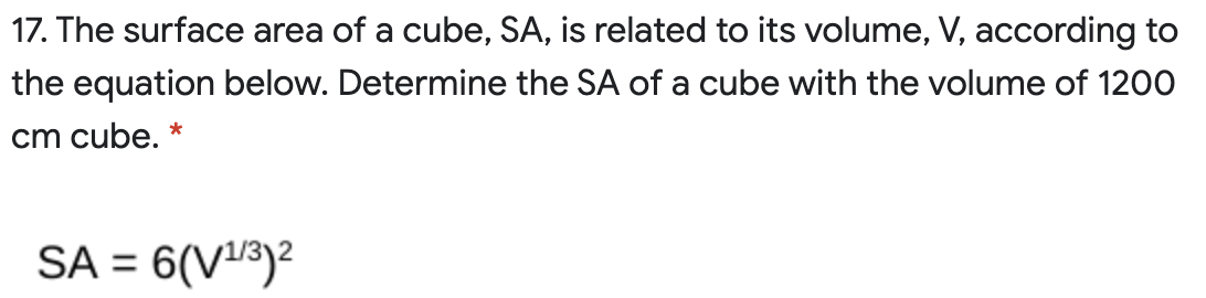 17. The surface area of a cube, SA, is related to its volume, V, according to
the equation below. Determine the SA of a cube with the volume of 1200
cm cube. *
SA = 6(V13)2
