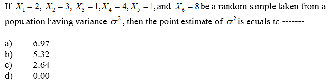 If X, = 2, X, = 3, X, = 1, X, = 4, X, = 1, and X, = 8 be a random sample taken from a
population having variance o', then the point estimate of o'is equals to
---- ---
a)
b)
c)
d)
6.97
5.32
2.64
0.00
