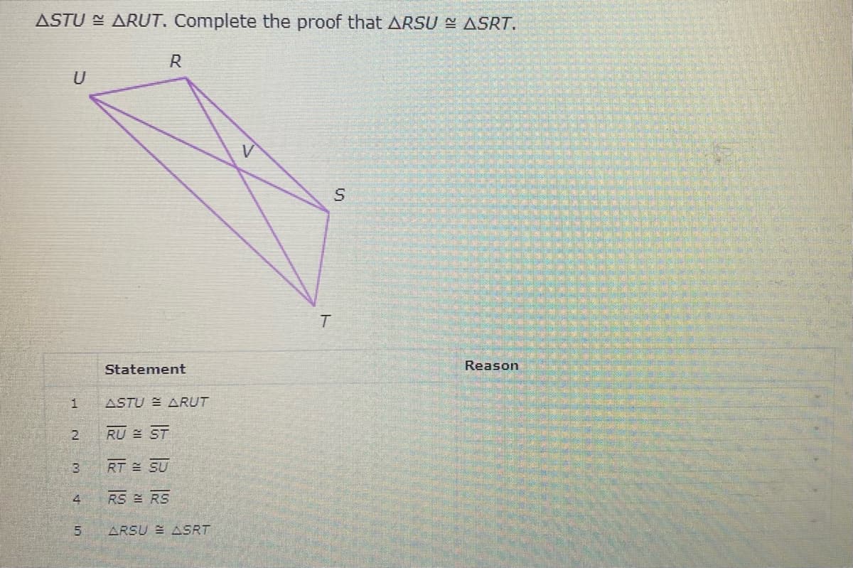 ASTU N ARUT. Complete the proof that ARSU E ASRT.
R
Statement
Reason
1
ASTU E ARUT
2
RU ST
RT SU
RS RS
ARSU E ASRT
5I
