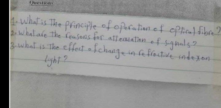 Questions
1 what is The principle of operation of cPfical fibre 2
2. of signals?
what are the feasons for attenuation
what is The effecd ofchange in feflactive sndexon
