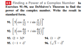 4.5 Finding a Power of a Complex Number In
Exercises 91-96, use DeMoivre's Theorem to find the
power of the complex number. Write the result in
standard form.
91. [s(
i sin
+ i sin
93. (2 + 31
95. (-1+
94. (1 -
96. (3 - i
