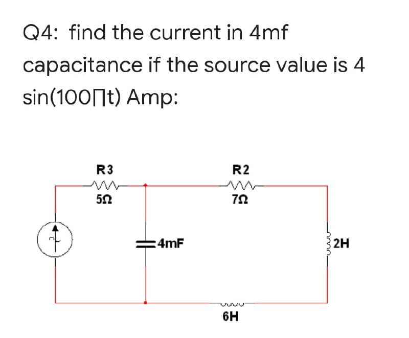 Q4: find the current in 4mf
capacitance if the source value is 4
sin(100 t) Amp:
R3
R2
5.52
792
:4mF
6H
لالالالا
2H