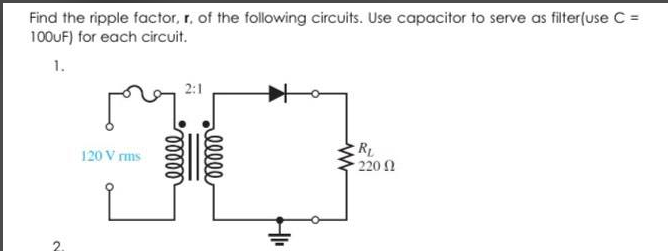 Find the ripple factor, r. of the following circuits. Use capacitor to serve as filter(use C =
100UF) for each circuit.
1.
2:1
RL
220 1
120 V rms
elll
2.
