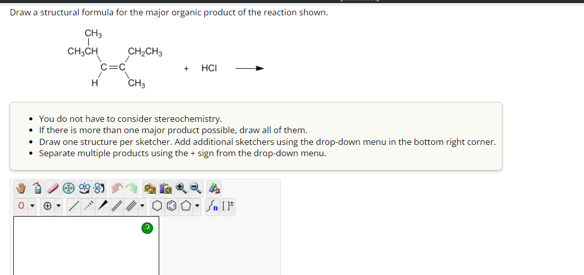 Draw a structural formula for the major organic product of the reaction shown.
CH3
CH3CH
H
+
CH₂CH3
CH3
+
HCI
• You do not have to consider stereochemistry.
• If there is more than one major product possible, draw all of them.
• Draw one structure per sketcher. Add additional sketchers using the drop-down menu in the bottom right corner.
Separate multiple products using the + sign from the drop-down menu.
●
Ste
Sn [F