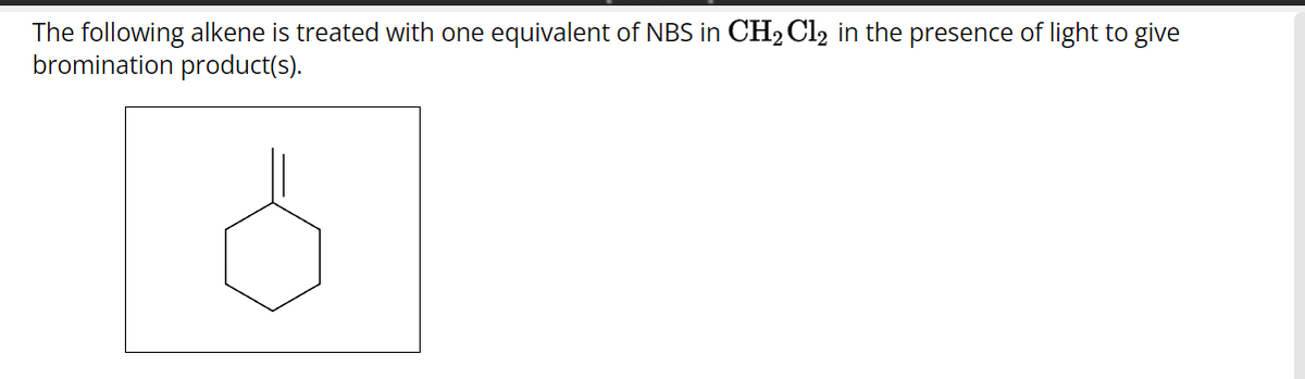 The following alkene is treated with one equivalent of NBS in CH₂ C12 in the presence of light to give
bromination product(s).