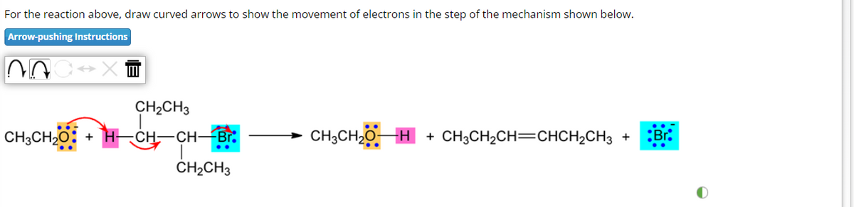 For the reaction above, draw curved arrows to show the movement of electrons in the step of the mechanism shown below.
Arrow-pushing Instructions
NA
CH₂CH3
CH3CH₂O + H-CH-CH-Br
CH₂CH3
CH₂CH₂OH + CH3CH₂CH=CHCH₂CH3 +