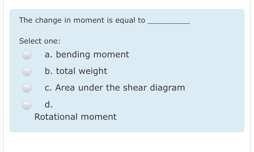 The change in moment is equal to
Select one:
a. bending moment
b. total weight
c. Area under the shear diagram
d.
Rotational moment
