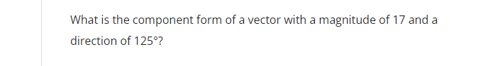 What is the component form of a vector with a magnitude of 17 and a
direction of 125°?