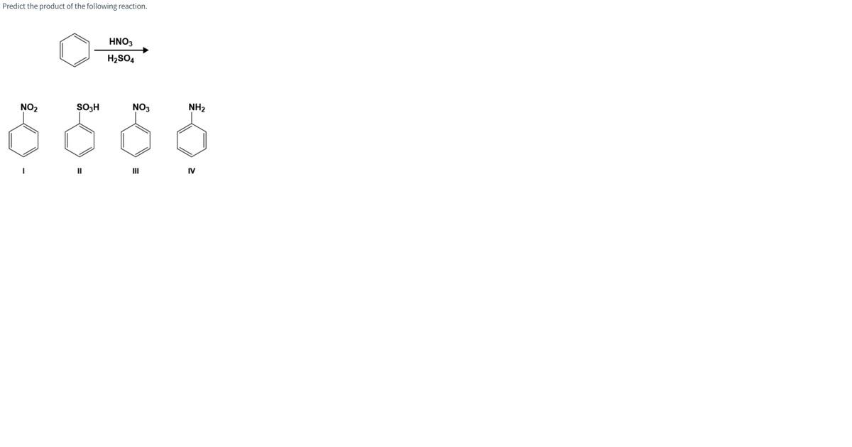 Predict the product of the following reaction.
HNO3
H2SO4
NO2
SO3H
NO3
NH2
II
II
IV
