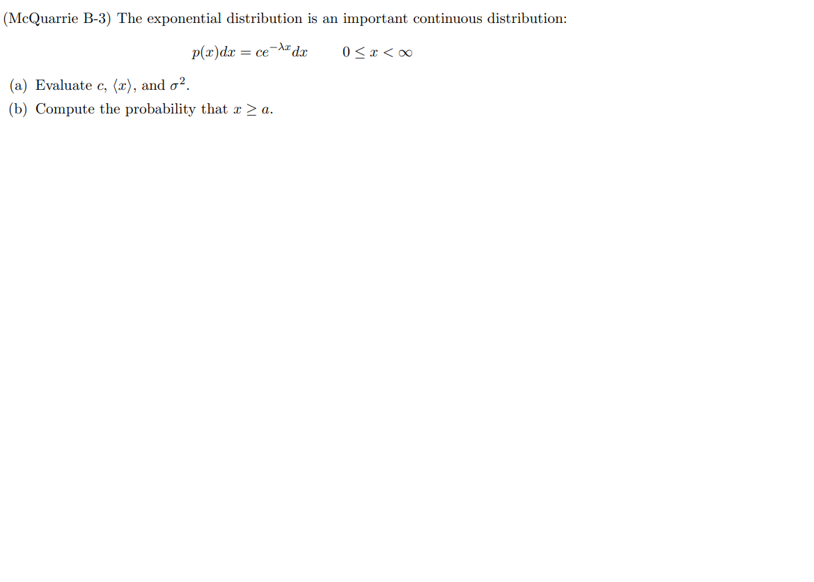 (McQuarrie B-3) The exponential distribution is an important continuous distribution:
p(x)dx
= ce-Ar dr
0 < x < ∞
(a) Evaluate c, (x), and o².
(b) Compute the probability that x > a.
