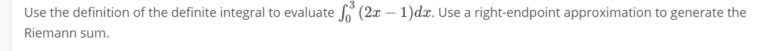 Use the definition of the definite integral to evaluate (2x – 1)dx. Use a right-endpoint approximation to generate the
Riemann sum.
