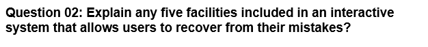 Question 02: Explain any five facilities included in an interactive
system that allows users to recover from their mistakes?
