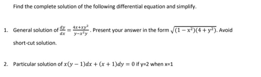 Find the complete solution of the following differential equation and simplify.
1. General solution of dy = 4x+xy
y-x²y
Present your answer in the form /(1 – x²)(4+ y²). Avoid
dx
short-cut solution.
2. Particular solution of x(y – 1)dx + (x + 1)dy = 0 if y=2 when x-1
