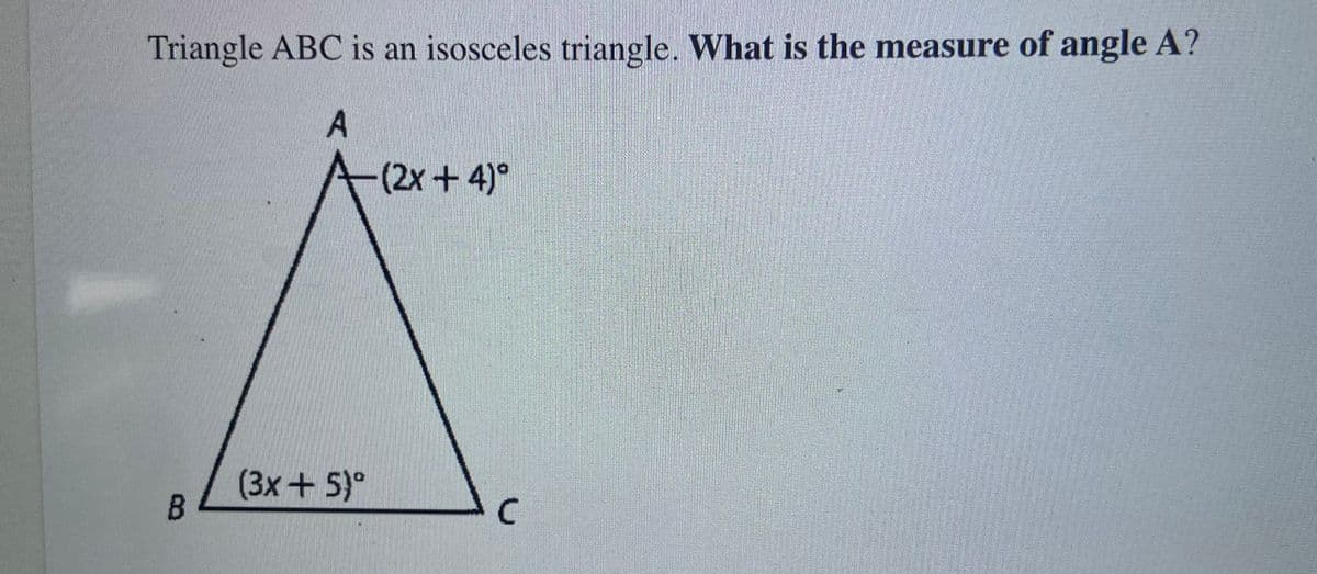 Triangle ABC is an isosceles triangle. What is the measure of angle A?
A
(2x+4)°
(3x+5)°
B.
