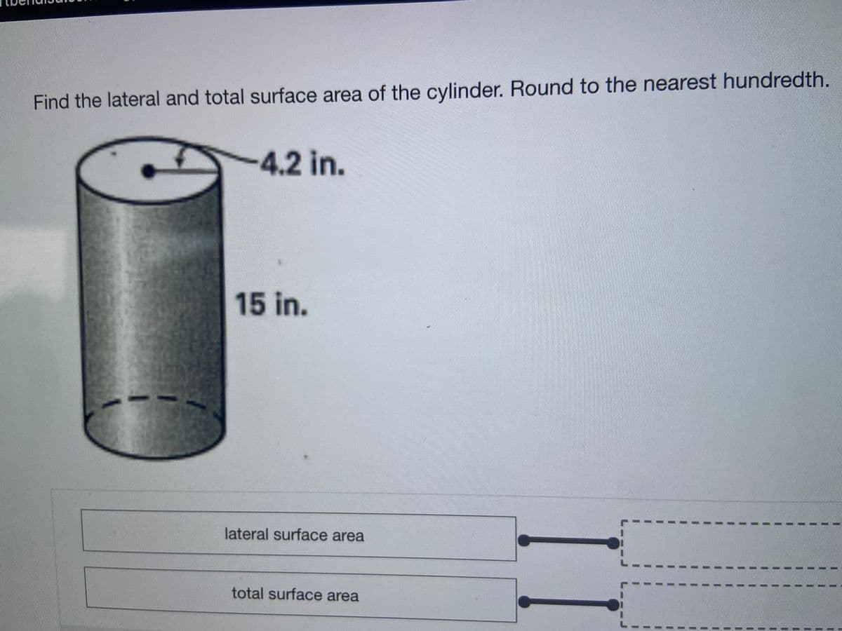 Find the lateral and total surface area of the cylinder. Round to the nearest hundredth.
4.2 in.
15 in.
lateral surface area
total surface area
