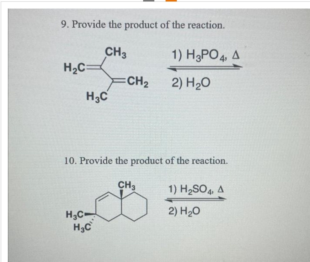 9. Provide the product of the reaction.
CH3
H₂C
H3C
CH₂
H3C-
H₂C
1) H3PO4, A
2) H₂O
10. Provide the product of the reaction.
CH3
1) H₂SO4, A
2) H₂O