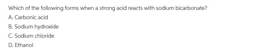 Which of the following forms when a strong acid reacts with sodium bicarbonate?
A. Carbonic acid
B. Sodium hydroxide
C. Sodium chloride
D. Ethanol