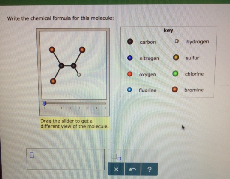 Write the chemical formula for this molecule:
Drag the slider to get a
different view of the molecule.
11
X
●carbon
nitrogen
oxygen
fluorine
?
key
O hydrogen
O sulfur
Ochlorine
bromine