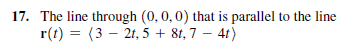 17. The line through (0, 0,0) that is parallel to the line
r(t) = (3 – 21, 5 + 8t, 7 – 4t)
