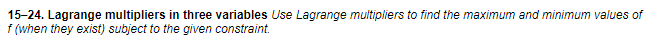 15-24. Lagrange multipliers in three variables Use Lagrange multipliers to find the maximum and minimum values of
f (when they exist) subject to the given constraint.
