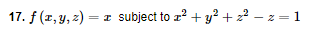 17. f (x, y, 2) = x subject to r? + y? + 2 – z = 1
