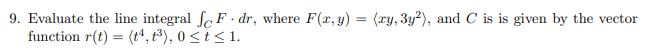 9. Evaluate the line integral Sc F · dr, where F(x, y) = (ry, 3y²), and C is is given by the vector
function r(t) = (tª, t³), 0 < i < 1.
