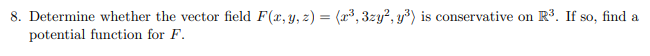 8. Determine whether the vector field F(x, y, z) = (r³, 3zy?, y³) is conservative on
potential function for F.
R3. If so, find a
%3D
