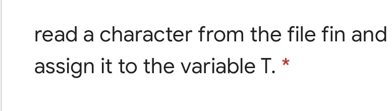 read a character from the file fin and
assign it to the variable T.
