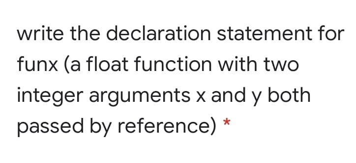 write the declaration statement for
funx (a float function with two
integer arguments x and y both
passed by reference) *
