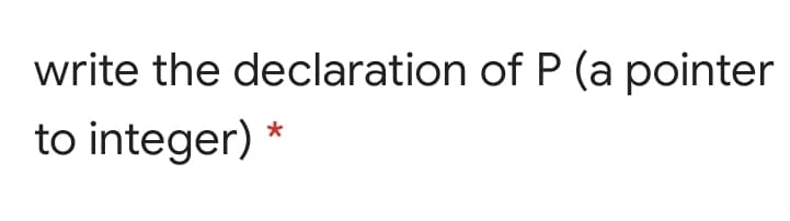 write the declaration of P (a pointer
to integer)
