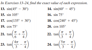 In Exercises 13-24, find the exact value of each expression.
13. sin(45° – 30°)
14. sin(60° – 45°)
15. sin 105°
16. sin 75°
17. cos(135° + 30°)
18. cos(240° + 45°)
19. cos 75°
20. cos 105°
21. tan
22. tan
.3
4
4
23. tan
3
24. tan
3
4
4
