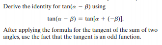 Derive the identity for tan(a – B) using
tan(a – B) = tan[a + (-B)].
After applying the formula for the tangent of the sum of two
angles, use the fact that the tangent is an odd function.
