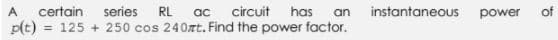 A
certain
series
RL
circuit has
instantaneous
power
ac
an
p(t) = 125 + 250 cos 240zt. Find the power factor.
of
