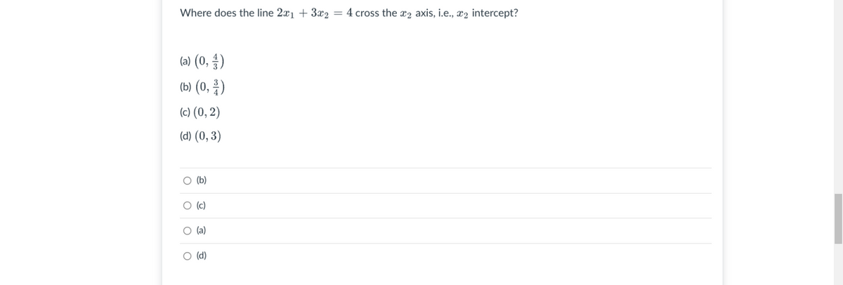 Where does the line 2x1 + 3x2 = 4 cross the æ2 axis, i.e., x2 intercept?
(a) (0, 승)
(b) (0, )
(c) (0, 2)
(d) (0, 3)
ㅇ (b)
O (c)
O (a)
O (d)
