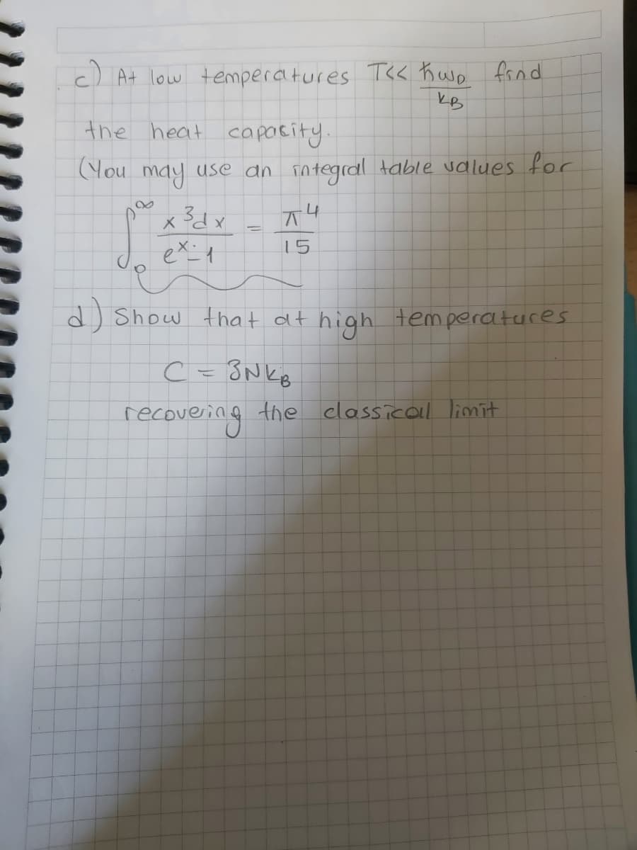 c) At low temperatures T<< Kwe frnd
kB
the heat capasity.
You may use an integral table values for
15
d) Show tha t at high temperatures
C = 3Nkg
recovering the classicall limit
