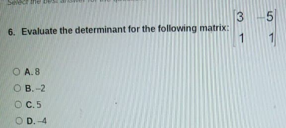 Select the
5
6. Evaluate the determinant for the follovwing matrix:
1
O A. 8
О В. -2
O C. 5
O D. -4
3.
