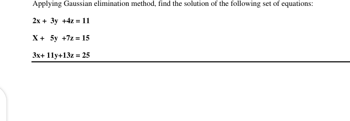 Applying Gaussian elimination method, find the solution of the following set of equations:
2х + Зу +4z 3D 11
X+ 5у +7z %3D 15
3x+ 11y+13z = 25
