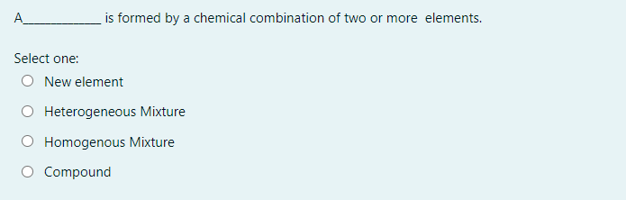 A_
is formed by a chemical combination of two or more elements.
Select one:
O New element
O Heterogeneous Mixture
O Homogenous Mixture
O Compound
