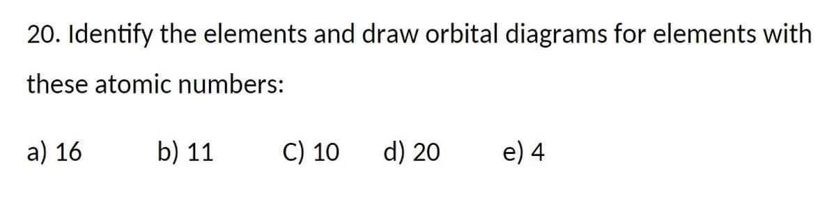 20. Identify the elements and draw orbital diagrams for elements with
these atomic numbers:
a) 16
b) 11
C) 10 d) 20
e) 4