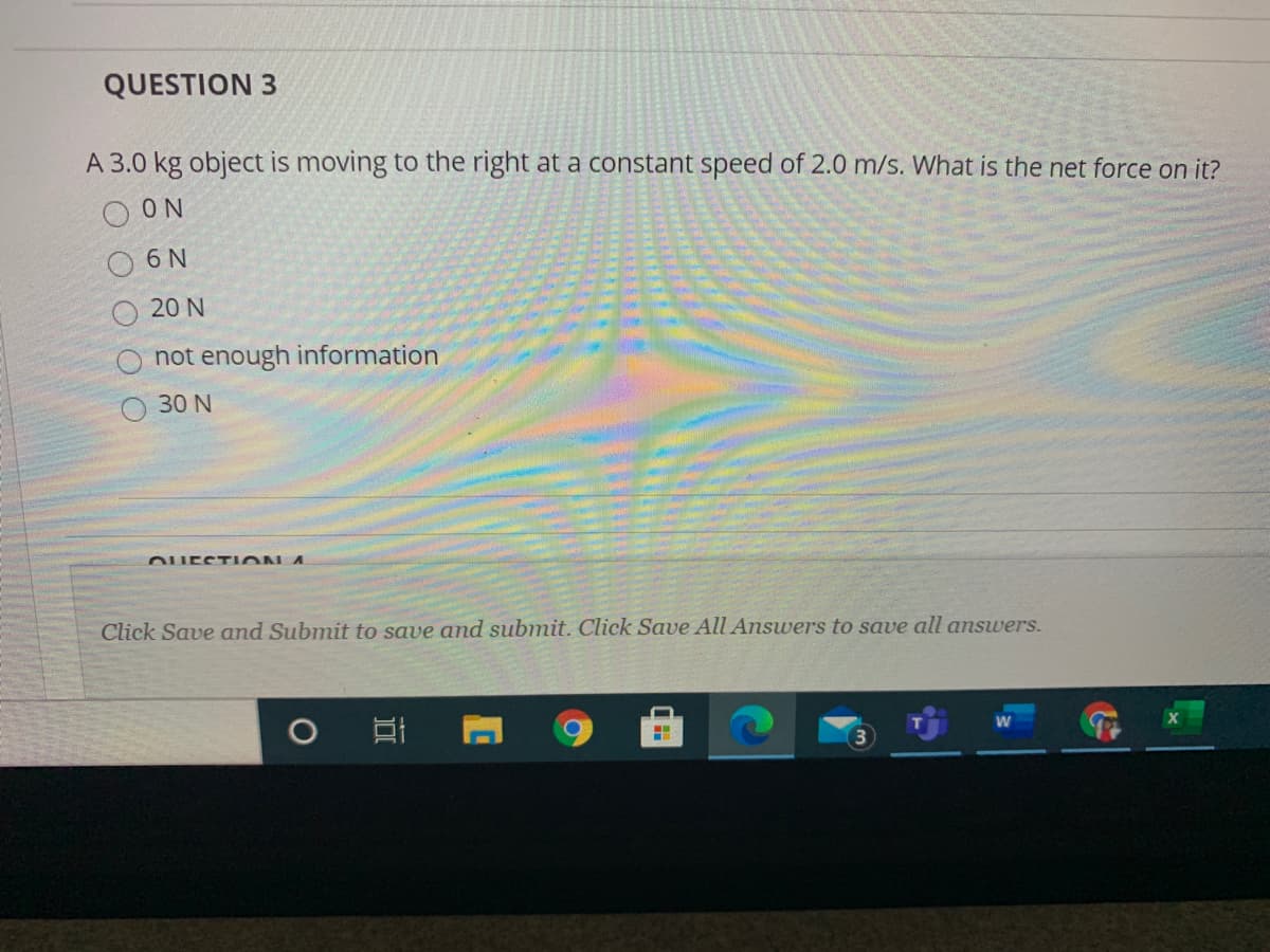 A 3.0 kg object is moving to the right at a constant speed of 2.0 m/s. What is the net force on it?
O ON
6 N
20 N
not enough information
30 N
